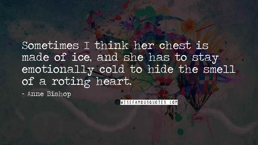 Anne Bishop Quotes: Sometimes I think her chest is made of ice, and she has to stay emotionally cold to hide the smell of a roting heart.