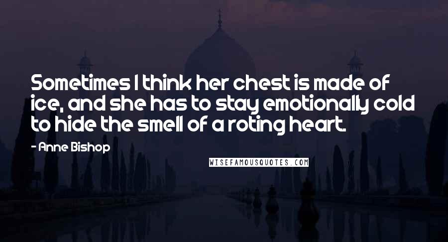 Anne Bishop Quotes: Sometimes I think her chest is made of ice, and she has to stay emotionally cold to hide the smell of a roting heart.