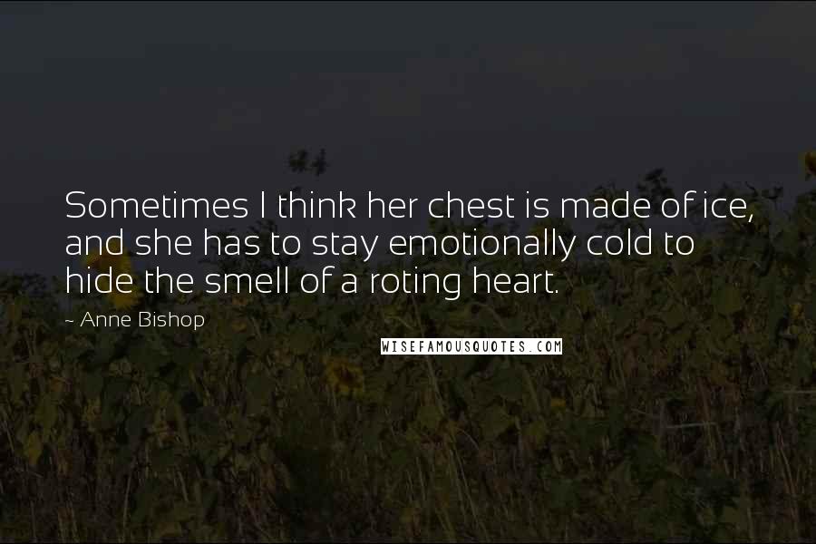 Anne Bishop Quotes: Sometimes I think her chest is made of ice, and she has to stay emotionally cold to hide the smell of a roting heart.