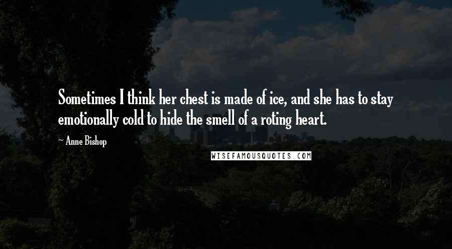 Anne Bishop Quotes: Sometimes I think her chest is made of ice, and she has to stay emotionally cold to hide the smell of a roting heart.