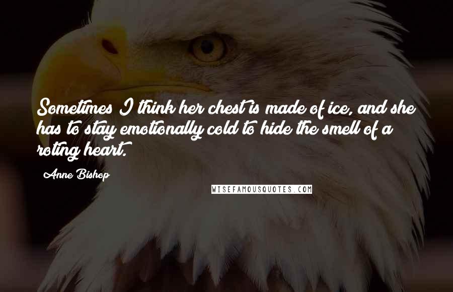 Anne Bishop Quotes: Sometimes I think her chest is made of ice, and she has to stay emotionally cold to hide the smell of a roting heart.