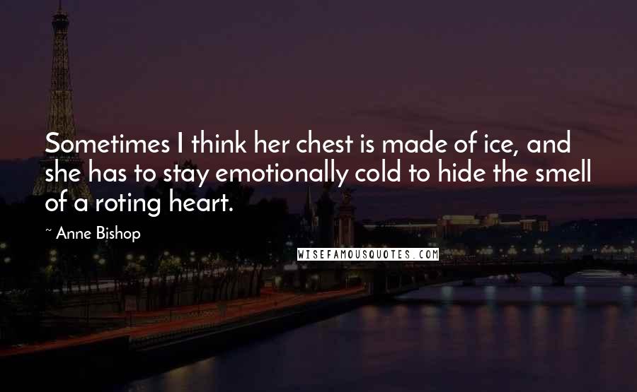 Anne Bishop Quotes: Sometimes I think her chest is made of ice, and she has to stay emotionally cold to hide the smell of a roting heart.