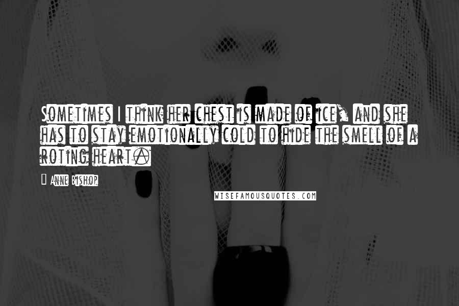 Anne Bishop Quotes: Sometimes I think her chest is made of ice, and she has to stay emotionally cold to hide the smell of a roting heart.