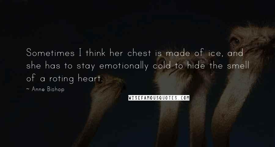 Anne Bishop Quotes: Sometimes I think her chest is made of ice, and she has to stay emotionally cold to hide the smell of a roting heart.