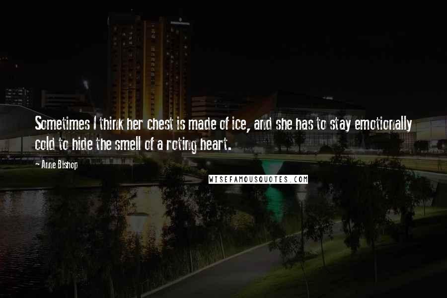 Anne Bishop Quotes: Sometimes I think her chest is made of ice, and she has to stay emotionally cold to hide the smell of a roting heart.