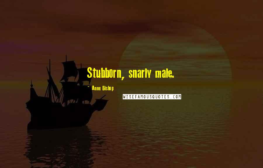 Anne Bishop Quotes: Stubborn, snarly male.
