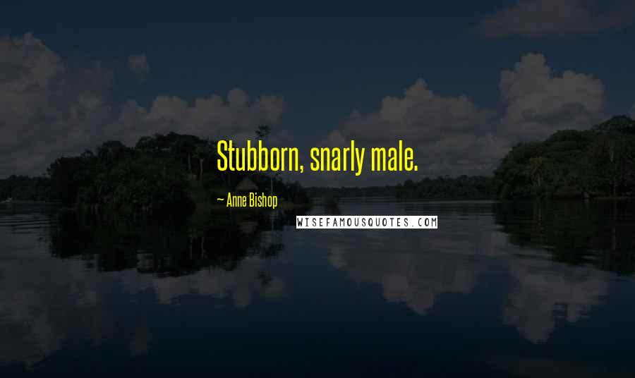 Anne Bishop Quotes: Stubborn, snarly male.