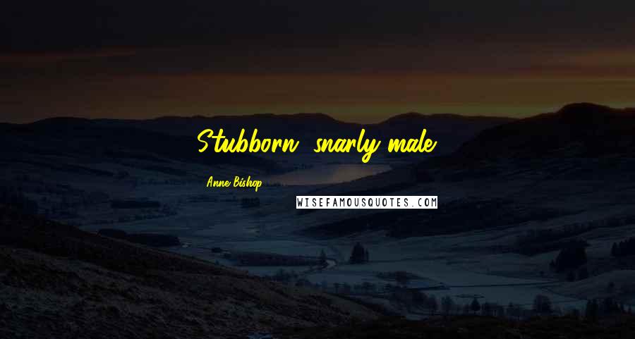 Anne Bishop Quotes: Stubborn, snarly male.
