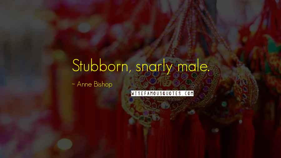 Anne Bishop Quotes: Stubborn, snarly male.