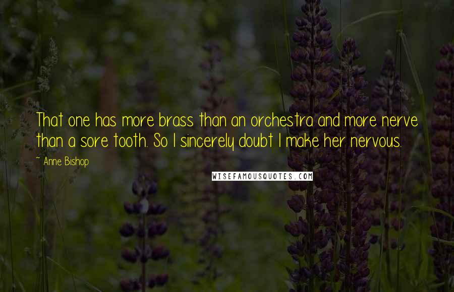 Anne Bishop Quotes: That one has more brass than an orchestra and more nerve than a sore tooth. So I sincerely doubt I make her nervous.