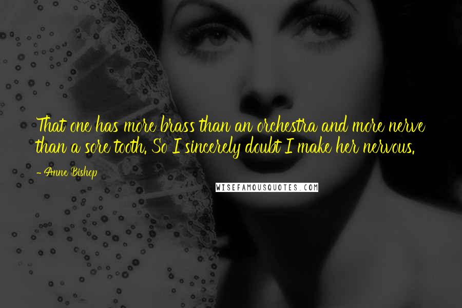 Anne Bishop Quotes: That one has more brass than an orchestra and more nerve than a sore tooth. So I sincerely doubt I make her nervous.