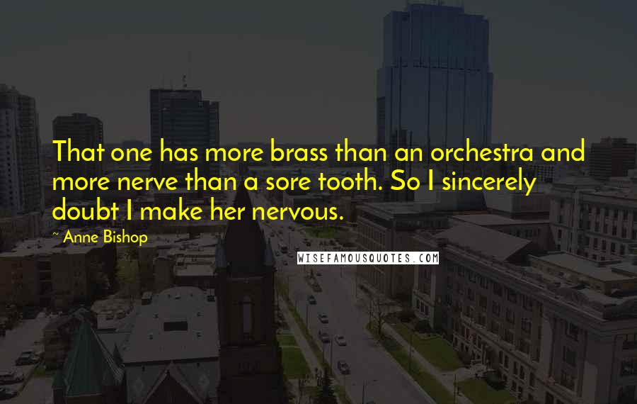 Anne Bishop Quotes: That one has more brass than an orchestra and more nerve than a sore tooth. So I sincerely doubt I make her nervous.