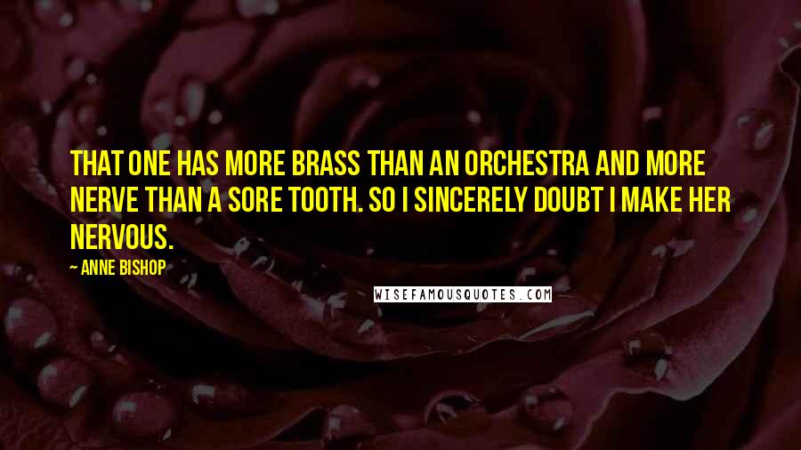 Anne Bishop Quotes: That one has more brass than an orchestra and more nerve than a sore tooth. So I sincerely doubt I make her nervous.