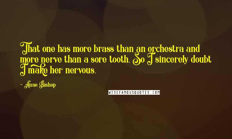 Anne Bishop Quotes: That one has more brass than an orchestra and more nerve than a sore tooth. So I sincerely doubt I make her nervous.