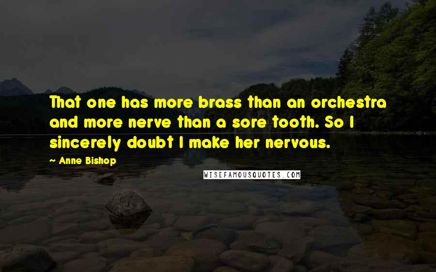 Anne Bishop Quotes: That one has more brass than an orchestra and more nerve than a sore tooth. So I sincerely doubt I make her nervous.