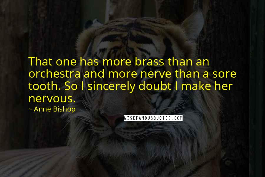 Anne Bishop Quotes: That one has more brass than an orchestra and more nerve than a sore tooth. So I sincerely doubt I make her nervous.