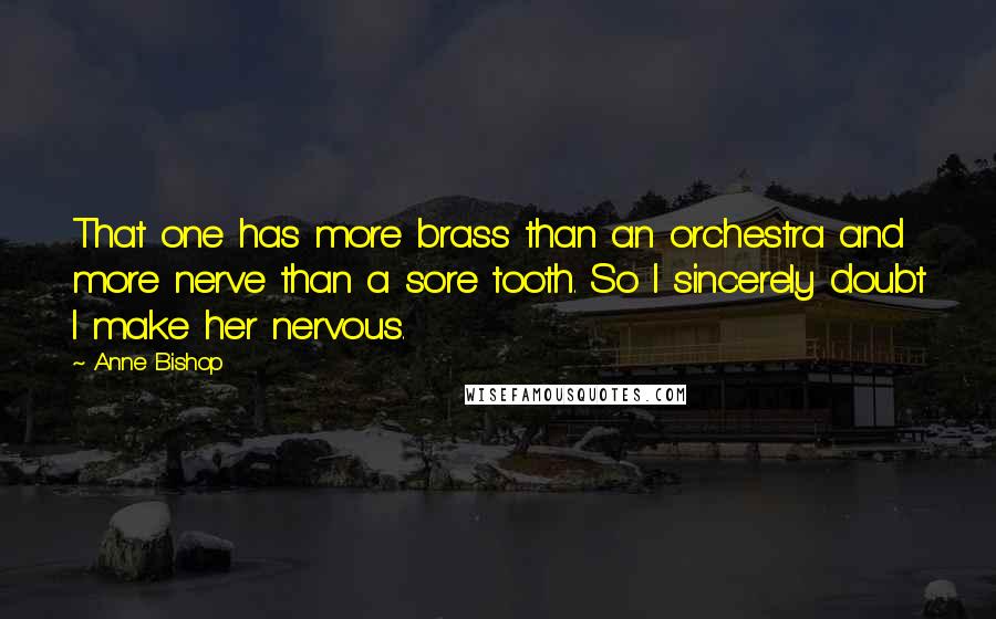 Anne Bishop Quotes: That one has more brass than an orchestra and more nerve than a sore tooth. So I sincerely doubt I make her nervous.