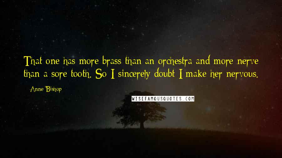 Anne Bishop Quotes: That one has more brass than an orchestra and more nerve than a sore tooth. So I sincerely doubt I make her nervous.