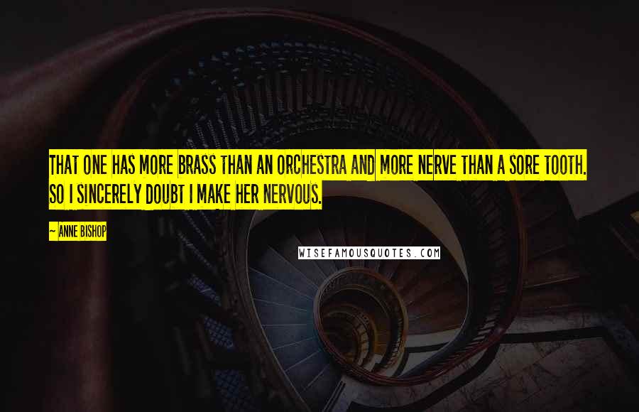Anne Bishop Quotes: That one has more brass than an orchestra and more nerve than a sore tooth. So I sincerely doubt I make her nervous.