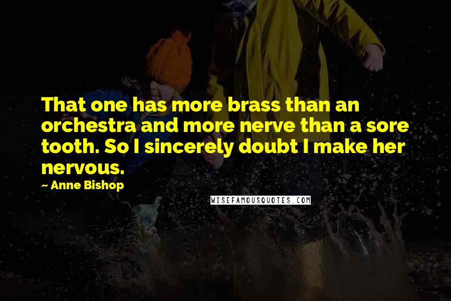 Anne Bishop Quotes: That one has more brass than an orchestra and more nerve than a sore tooth. So I sincerely doubt I make her nervous.