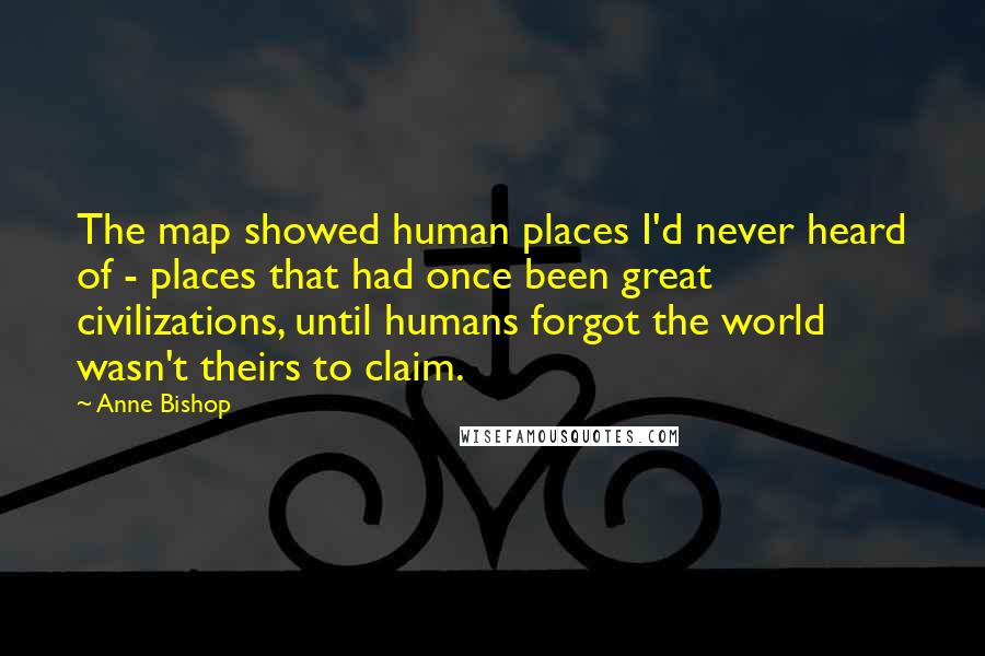 Anne Bishop Quotes: The map showed human places I'd never heard of - places that had once been great civilizations, until humans forgot the world wasn't theirs to claim.