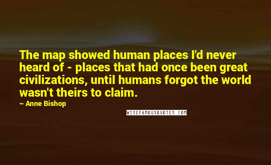 Anne Bishop Quotes: The map showed human places I'd never heard of - places that had once been great civilizations, until humans forgot the world wasn't theirs to claim.