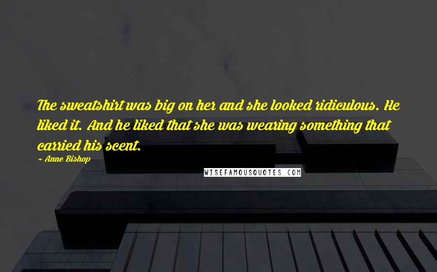 Anne Bishop Quotes: The sweatshirt was big on her and she looked ridiculous. He liked it. And he liked that she was wearing something that carried his scent.