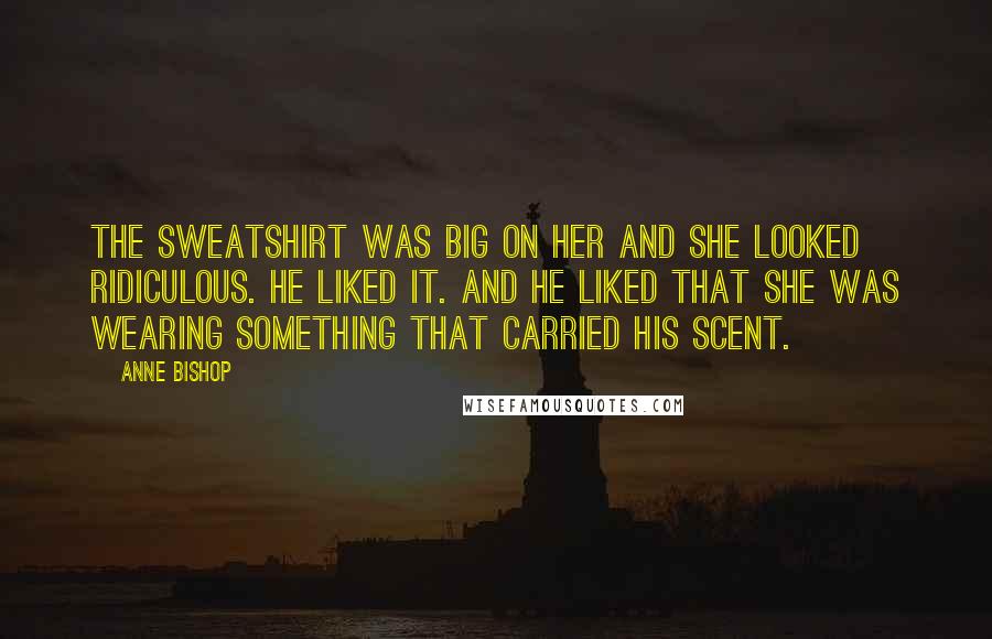 Anne Bishop Quotes: The sweatshirt was big on her and she looked ridiculous. He liked it. And he liked that she was wearing something that carried his scent.