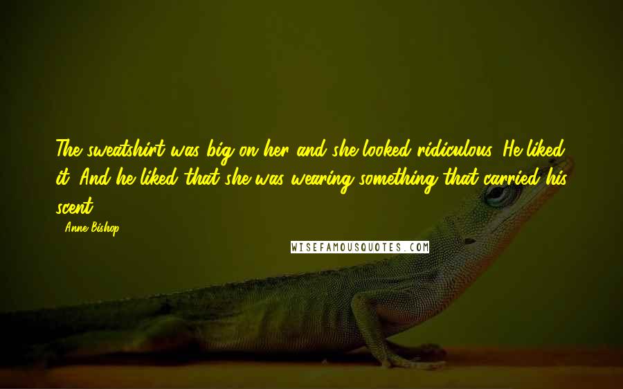Anne Bishop Quotes: The sweatshirt was big on her and she looked ridiculous. He liked it. And he liked that she was wearing something that carried his scent.