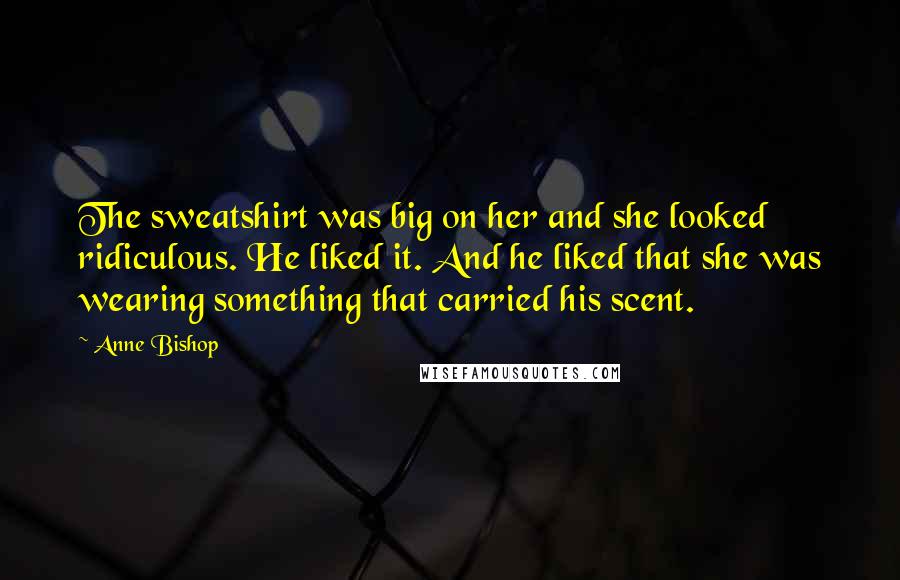 Anne Bishop Quotes: The sweatshirt was big on her and she looked ridiculous. He liked it. And he liked that she was wearing something that carried his scent.