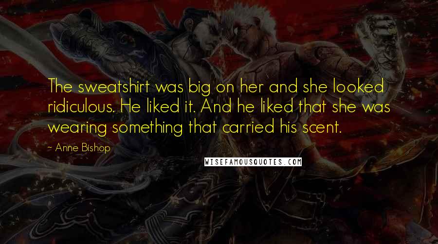 Anne Bishop Quotes: The sweatshirt was big on her and she looked ridiculous. He liked it. And he liked that she was wearing something that carried his scent.