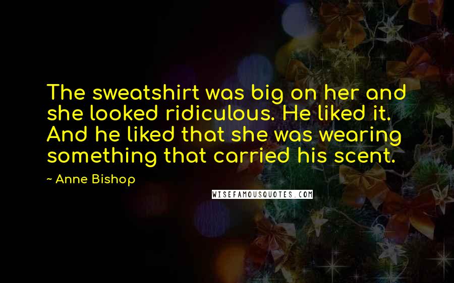Anne Bishop Quotes: The sweatshirt was big on her and she looked ridiculous. He liked it. And he liked that she was wearing something that carried his scent.