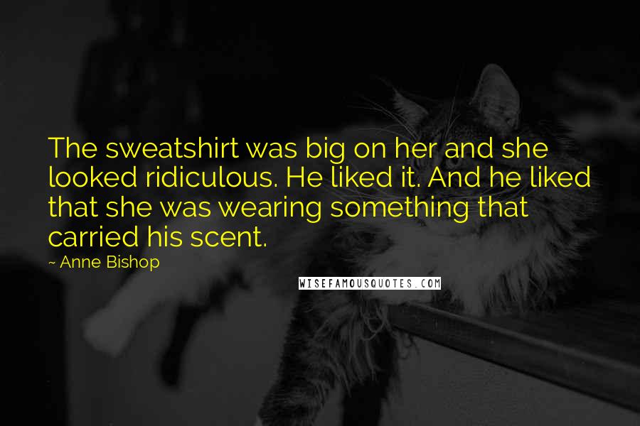 Anne Bishop Quotes: The sweatshirt was big on her and she looked ridiculous. He liked it. And he liked that she was wearing something that carried his scent.