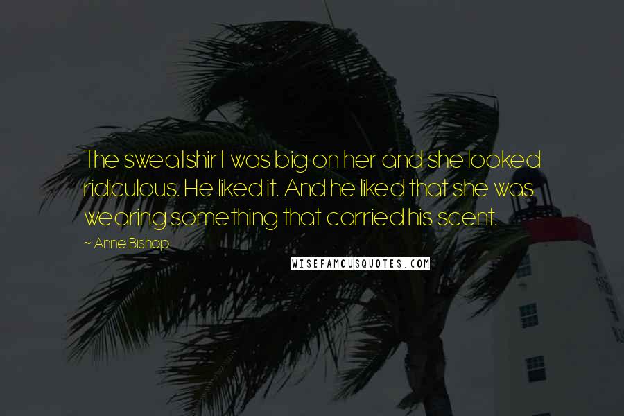 Anne Bishop Quotes: The sweatshirt was big on her and she looked ridiculous. He liked it. And he liked that she was wearing something that carried his scent.