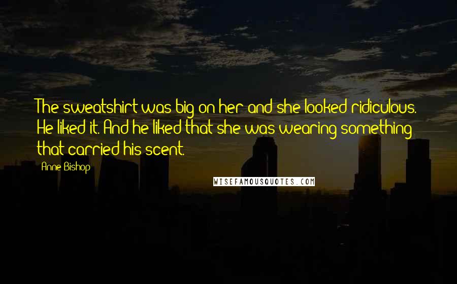 Anne Bishop Quotes: The sweatshirt was big on her and she looked ridiculous. He liked it. And he liked that she was wearing something that carried his scent.