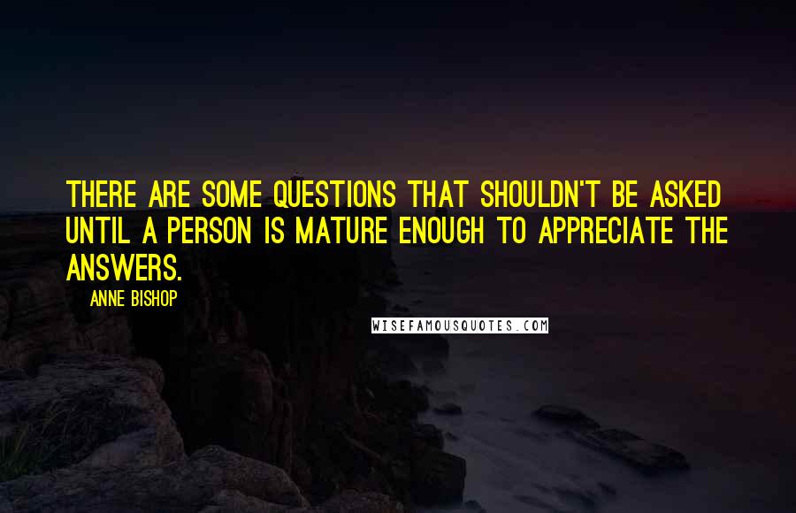 Anne Bishop Quotes: There are some questions that shouldn't be asked until a person is mature enough to appreciate the answers.