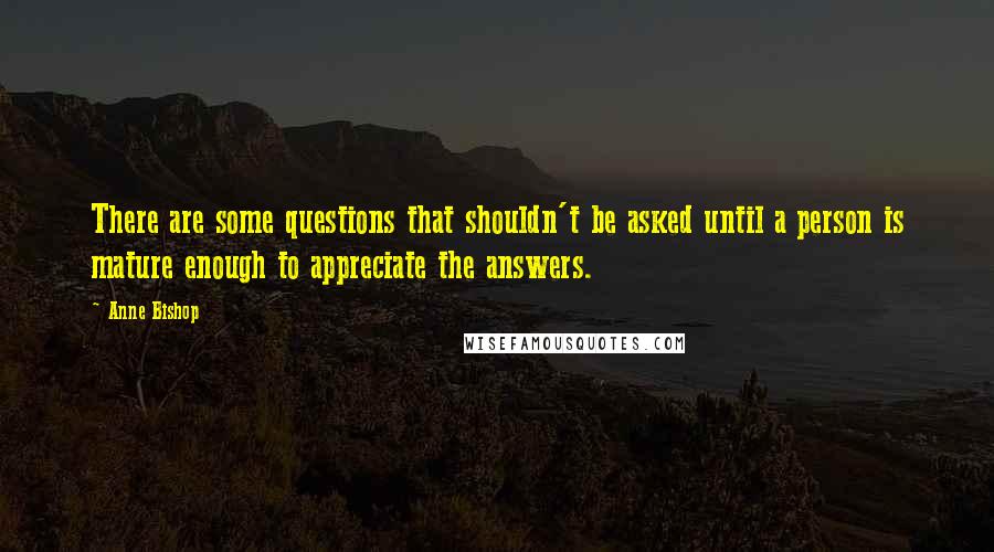 Anne Bishop Quotes: There are some questions that shouldn't be asked until a person is mature enough to appreciate the answers.
