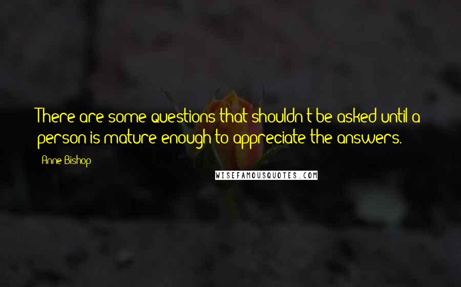 Anne Bishop Quotes: There are some questions that shouldn't be asked until a person is mature enough to appreciate the answers.