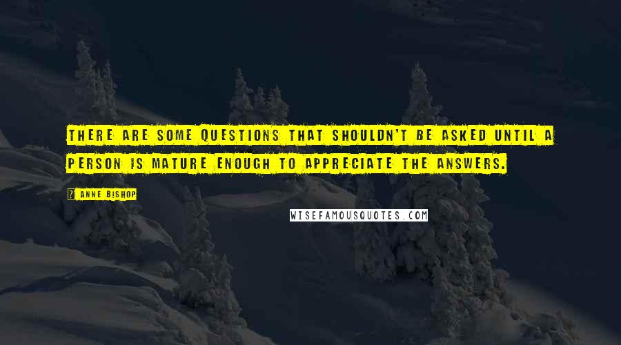 Anne Bishop Quotes: There are some questions that shouldn't be asked until a person is mature enough to appreciate the answers.