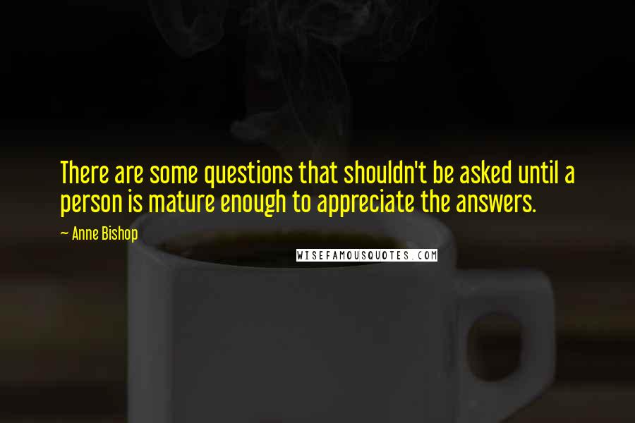 Anne Bishop Quotes: There are some questions that shouldn't be asked until a person is mature enough to appreciate the answers.