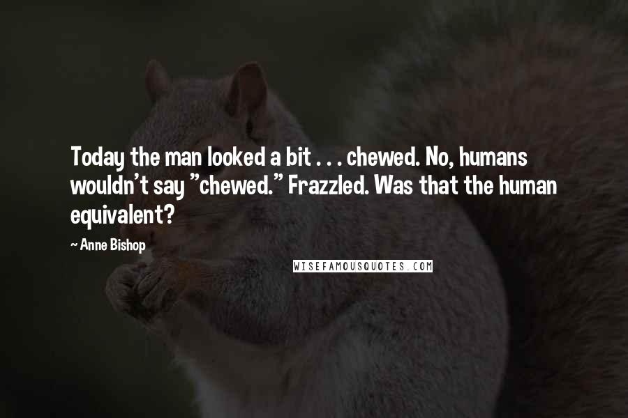 Anne Bishop Quotes: Today the man looked a bit . . . chewed. No, humans wouldn't say "chewed." Frazzled. Was that the human equivalent?