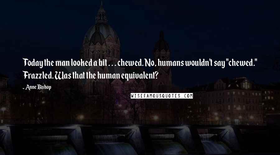Anne Bishop Quotes: Today the man looked a bit . . . chewed. No, humans wouldn't say "chewed." Frazzled. Was that the human equivalent?