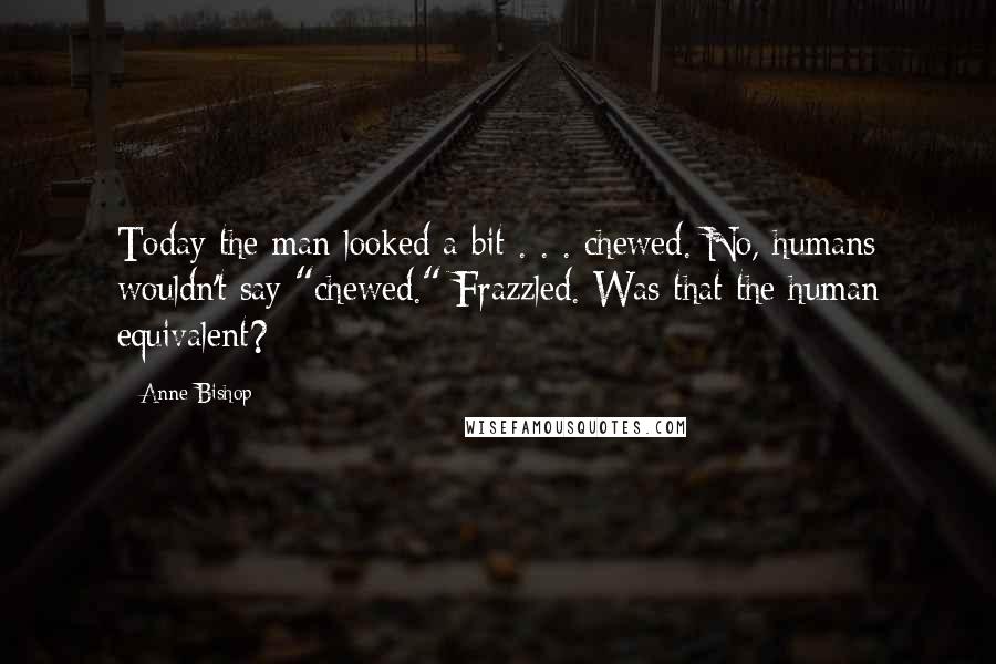 Anne Bishop Quotes: Today the man looked a bit . . . chewed. No, humans wouldn't say "chewed." Frazzled. Was that the human equivalent?