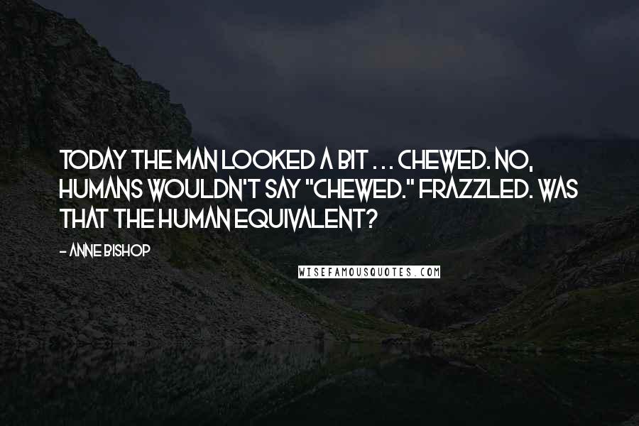 Anne Bishop Quotes: Today the man looked a bit . . . chewed. No, humans wouldn't say "chewed." Frazzled. Was that the human equivalent?