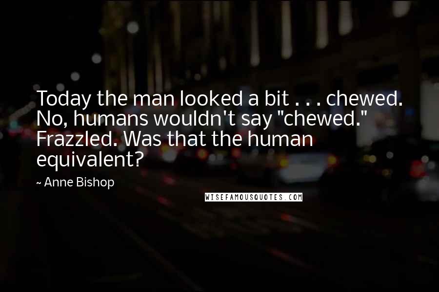 Anne Bishop Quotes: Today the man looked a bit . . . chewed. No, humans wouldn't say "chewed." Frazzled. Was that the human equivalent?