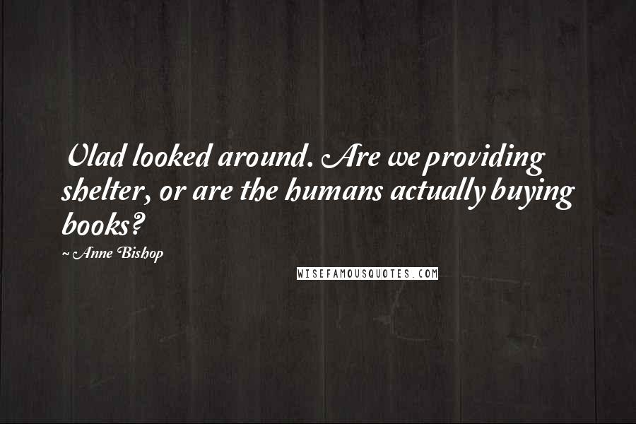 Anne Bishop Quotes: Vlad looked around. Are we providing shelter, or are the humans actually buying books?