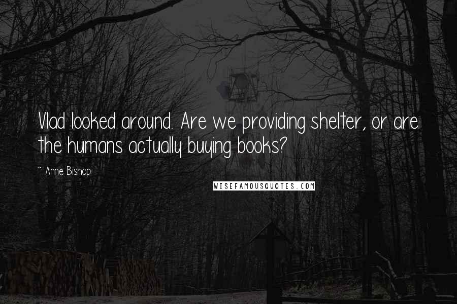 Anne Bishop Quotes: Vlad looked around. Are we providing shelter, or are the humans actually buying books?