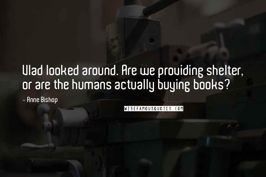 Anne Bishop Quotes: Vlad looked around. Are we providing shelter, or are the humans actually buying books?