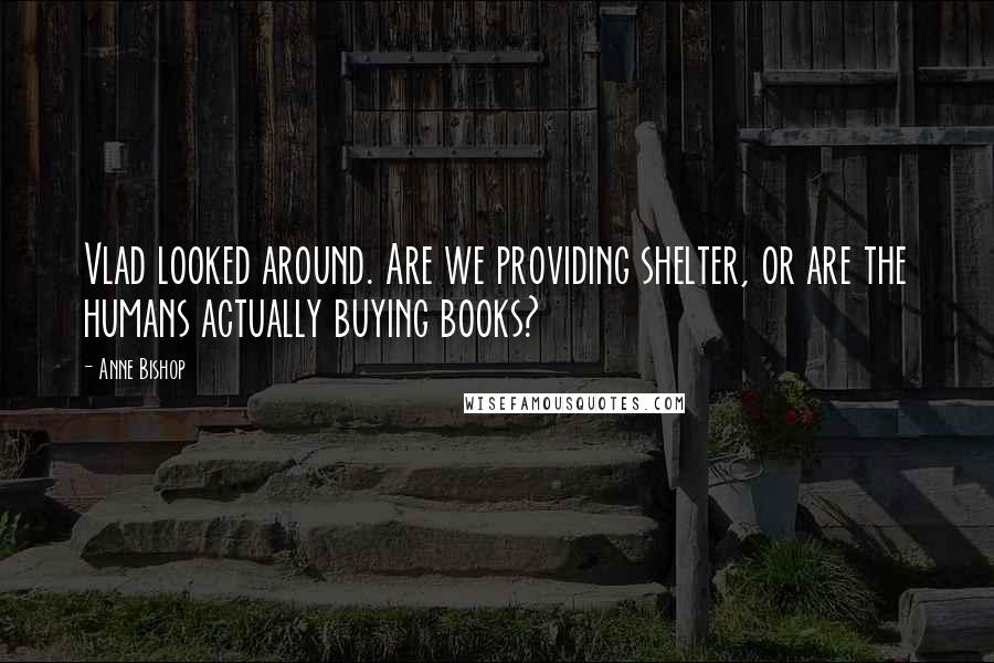 Anne Bishop Quotes: Vlad looked around. Are we providing shelter, or are the humans actually buying books?