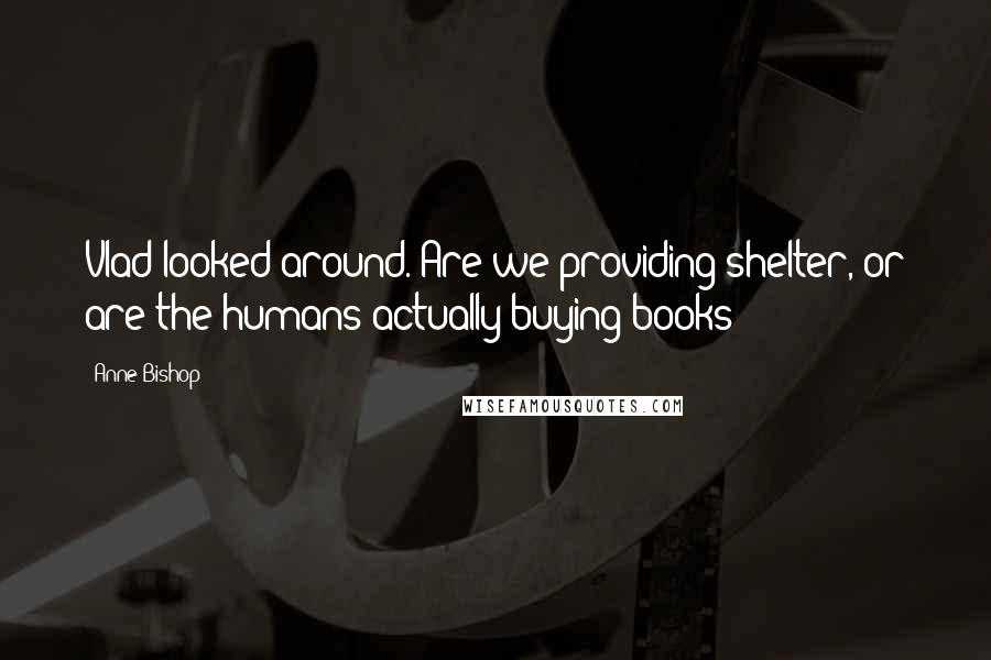Anne Bishop Quotes: Vlad looked around. Are we providing shelter, or are the humans actually buying books?
